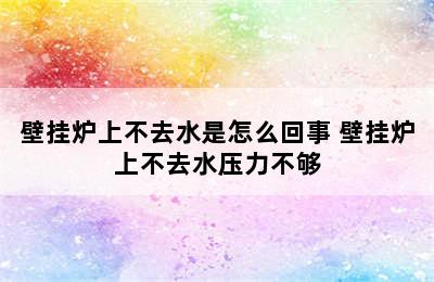 壁挂炉上不去水是怎么回事 壁挂炉上不去水压力不够